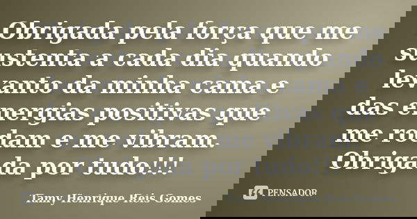 Obrigada pela força que me sustenta a cada dia quando levanto da minha cama e das energias positivas que me rodam e me vibram. Obrigada por tudo!!!... Frase de Tamy Henrique Reis Gomes.