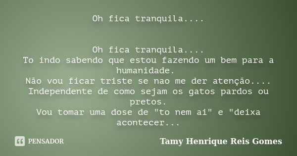 Oh fica tranquila.... Oh fica tranquila.... To indo sabendo que estou fazendo um bem para a humanidade. Não vou ficar triste se nao me der atenção.... Independe... Frase de Tamy Henrique Reis Gomes..