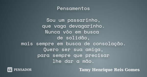 Pensamentos Sou um passarinho, que vaga devagarinho. Nunca vôo em busca de solidão, mais sempre em busca de consolação. Quero ser sua amiga, para sempre que pre... Frase de Tamy Henrique Reis Gomes.