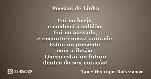Poesias de Linha Fui no brejo, e conheci a solidão. Fui no passado, e encontrei nossa amizade. Estou no presente, com a ilusão. Quero estar no futuro dentro do ... Frase de Tamy Henrique Reis Gomes.