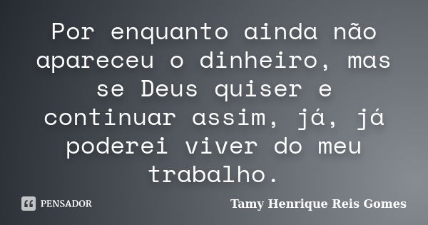 Por enquanto ainda não apareceu o dinheiro, mas se Deus quiser e continuar assim, já, já poderei viver do meu trabalho.... Frase de Tamy Henrique Reis Gomes.