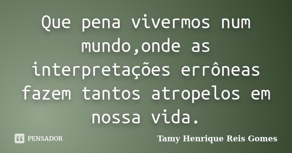 Que pena vivermos num mundo,onde as interpretações errôneas fazem tantos atropelos em nossa vida.... Frase de Tamy Henrique Reis Gomes.