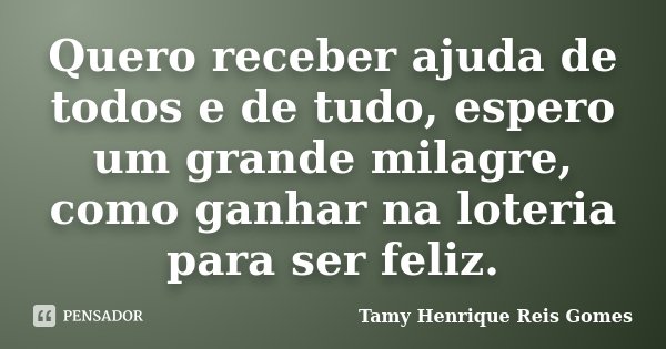 Quero receber ajuda de todos e de tudo, espero um grande milagre, como ganhar na loteria para ser feliz.... Frase de Tamy Henrique Reis Gomes.