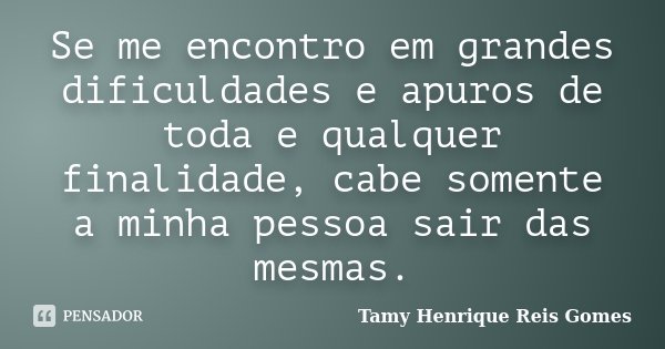 Se me encontro em grandes dificuldades e apuros de toda e qualquer finalidade, cabe somente a minha pessoa sair das mesmas.... Frase de Tamy Henrique Reis Gomes.