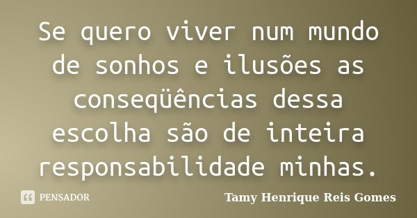 Se quero viver num mundo de sonhos e ilusões as conseqüências dessa escolha são de inteira responsabilidade minhas.... Frase de Tamy Henrique Reis Gomes.