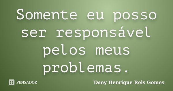 Somente eu posso ser responsável pelos meus problemas.... Frase de Tamy Henrique Reis Gomes.