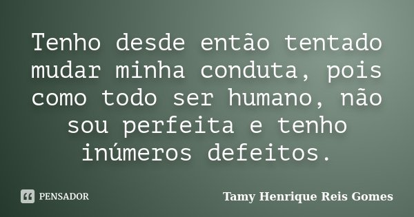 Tenho desde então tentado mudar minha conduta, pois como todo ser humano, não sou perfeita e tenho inúmeros defeitos.... Frase de Tamy Henrique Reis Gomes.