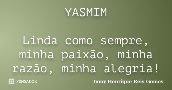 YASMIM Linda como sempre, minha paixão, minha razão, minha alegria!... Frase de Tamy Henrique Reis Gomes.