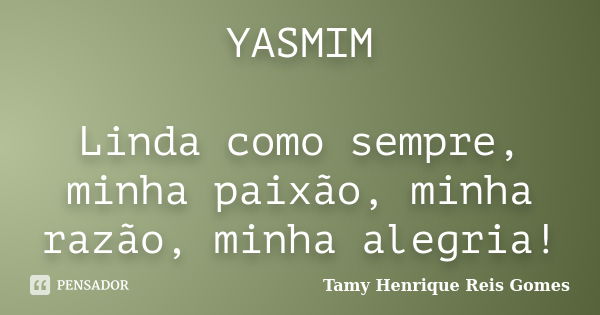 YASMIM Linda como sempre, minha paixão, minha razão, minha alegria!... Frase de Tamy Henrique Reis Gomes.