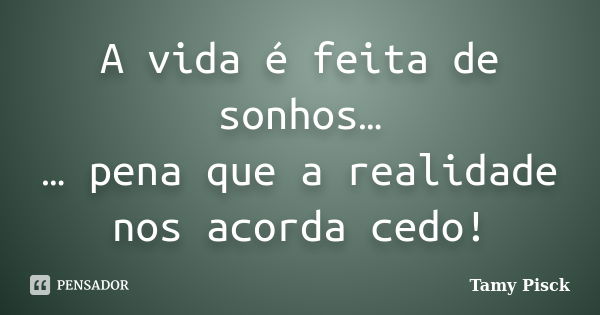 A vida é feita de sonhos… … pena que a realidade nos acorda cedo!... Frase de Tamy Pisck.