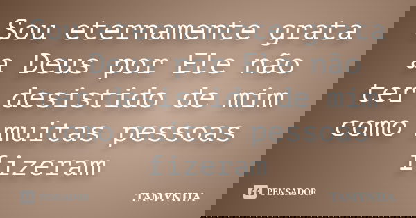 Sou eternamente grata a Deus por Ele não ter desistido de mim como muitas pessoas fizeram... Frase de Tamynha.