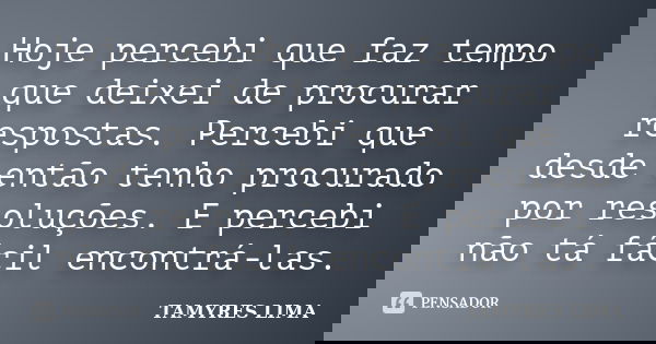Hoje percebi que faz tempo que deixei de procurar respostas. Percebi que desde então tenho procurado por resoluções. E percebi não tá fácil encontrá-las.... Frase de TAMYRES LIMA.
