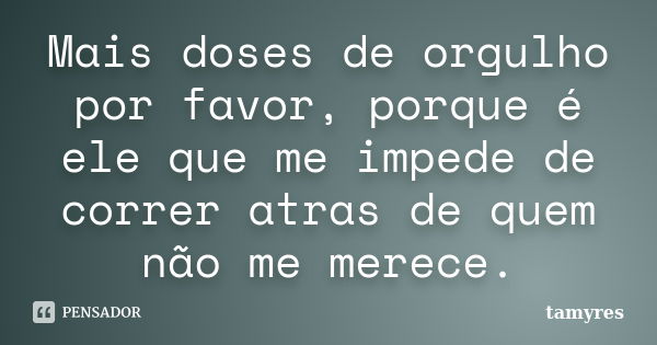 Mais doses de orgulho por favor, porque é ele que me impede de correr atras de quem não me merece.... Frase de Tamyres.