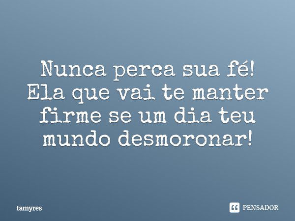 Nunca perca sua fé! Ela que vai te manter firme se um dia teu mundo desmoronar!... Frase de Tamyres.