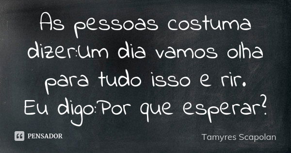 As pessoas costuma dizer:Um dia vamos olha para tudo isso e rir. Eu digo:Por que esperar?... Frase de Tamyres Scapolan.