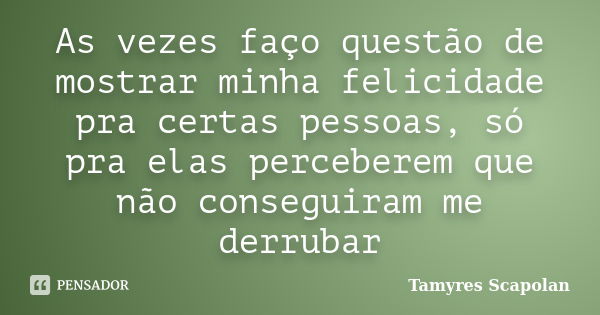 As vezes faço questão de mostrar minha felicidade pra certas pessoas, só pra elas perceberem que não conseguiram me derrubar... Frase de Tamyres Scapolan.