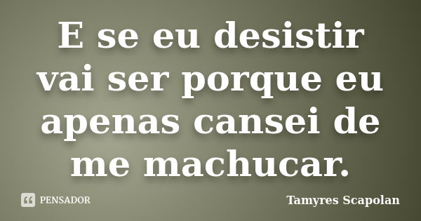 E se eu desistir vai ser porque eu apenas cansei de me machucar.... Frase de Tamyres Scapolan.