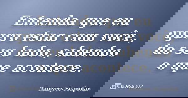 Entenda que eu quero estar com você, do seu lado, sabendo o que acontece.... Frase de Tamyres Scapolan.