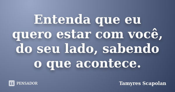 Entenda que eu quero estar com você, do seu lado, sabendo o que acontece.... Frase de Tamyres Scapolan.