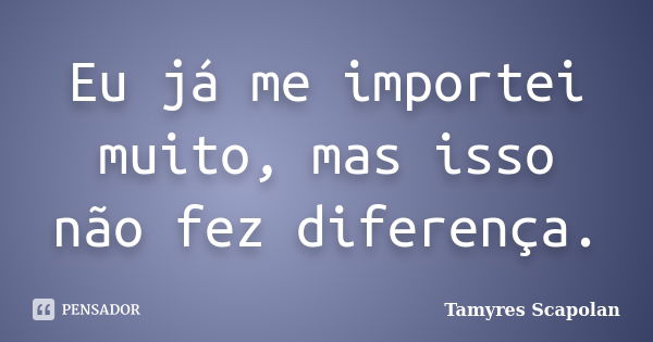 Eu já me importei muito, mas isso não fez diferença.... Frase de Tamyres Scapolan.