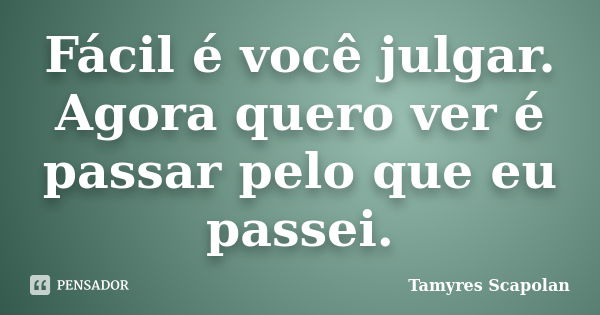 Fácil é você julgar. Agora quero ver é passar pelo que eu passei.... Frase de Tamyres Scapolan.