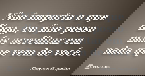Não importa o que diga, eu não posso mais acreditar em nada que vem de você.... Frase de Tamyres Scapolan.