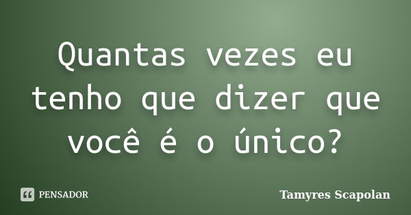 Quantas vezes eu tenho que dizer que você é o único?... Frase de Tamyres Scapolan.