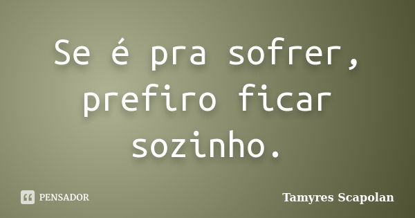 Se é pra sofrer, prefiro ficar sozinho.... Frase de Tamyres Scapolan.