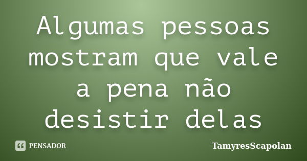 Algumas pessoas mostram que vale a pena não desistir delas... Frase de TamyresScapolan.