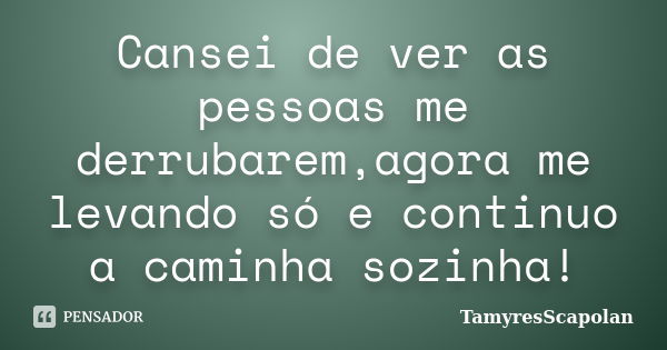 Cansei de ver as pessoas me derrubarem,agora me levando só e continuo a caminha sozinha!... Frase de TamyresScapolan.