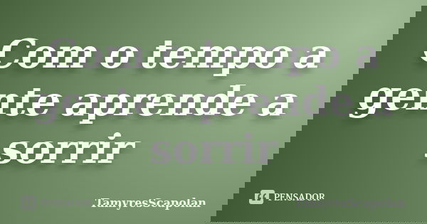 Com o tempo a gente aprende a sorrir... Frase de TamyresScapolan.