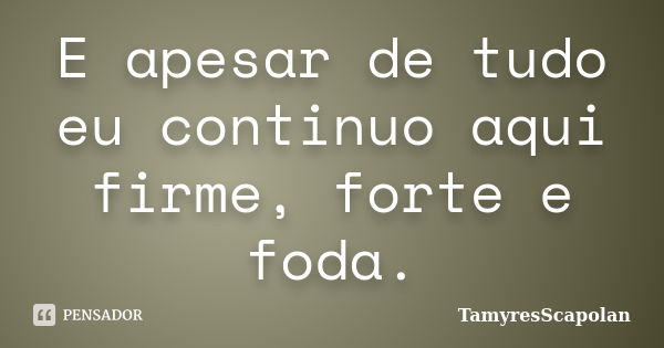 E apesar de tudo eu continuo aqui firme, forte e foda.... Frase de TamyresScapolan.