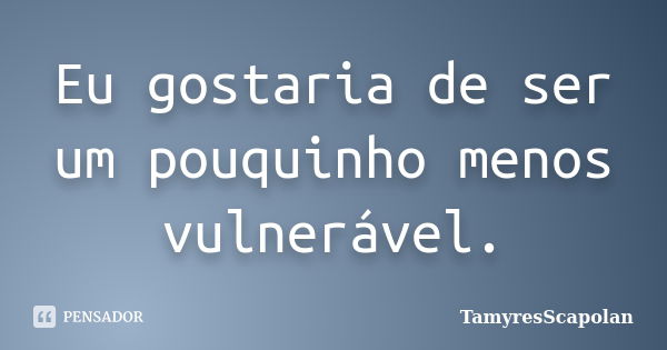 Eu gostaria de ser um pouquinho menos vulnerável.... Frase de TamyresScapolan.