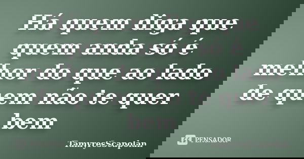 Há quem diga que quem anda só é melhor do que ao lado de quem não te quer bem... Frase de TamyresScapolan.