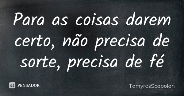 Para as coisas darem certo, não precisa de sorte, precisa de fé... Frase de TamyresScapolan.