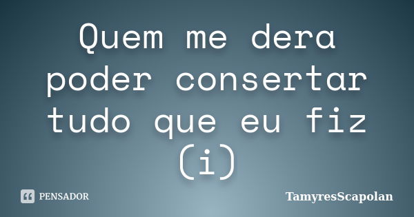 Quem me dera poder consertar tudo que eu fiz (i)... Frase de TamyresScapolan.