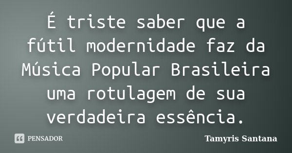 É triste saber que a fútil modernidade faz da Música Popular Brasileira uma rotulagem de sua verdadeira essência.... Frase de Tamyris Santana.
