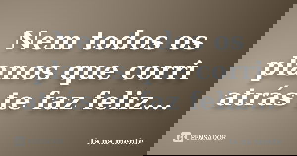 Nem todos os planos que corri atrás te faz feliz...... Frase de ta na mente.