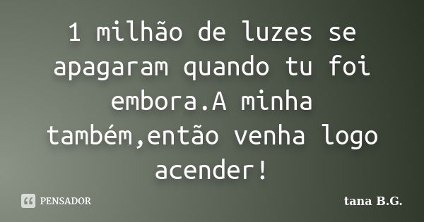 1 milhão de luzes se apagaram quando tu foi embora.A minha também,então venha logo acender!... Frase de tana B.G..