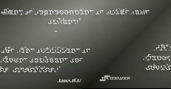 Amar,é representar a vida num olhar! - PS:.Se for utilizar a frase,favor colocar os devidos créditos!... Frase de tana B.G..