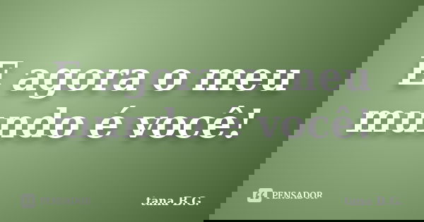E agora o meu mundo é você!... Frase de tana B.G..
