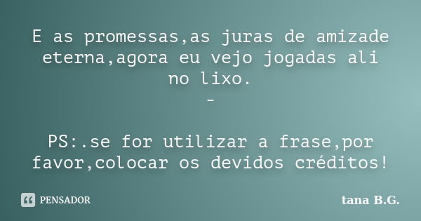 E as promessas,as juras de amizade eterna,agora eu vejo jogadas ali no lixo. - PS:.se for utilizar a frase,por favor,colocar os devidos créditos!... Frase de tana B.G..