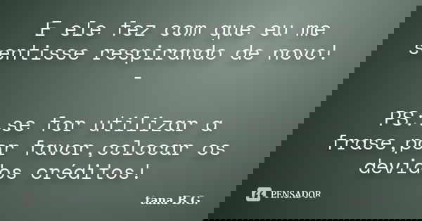 E ele fez com que eu me sentisse respirando de novo! - PS:.se for utilizar a frase,por favor,colocar os devidos créditos!... Frase de tana B.G..
