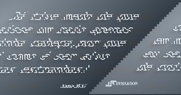 Já tive medo de que caísse um raio apenas em minha cabeça,por que eu sei como é ser alvo de coisas estranhas!... Frase de tana B.G..