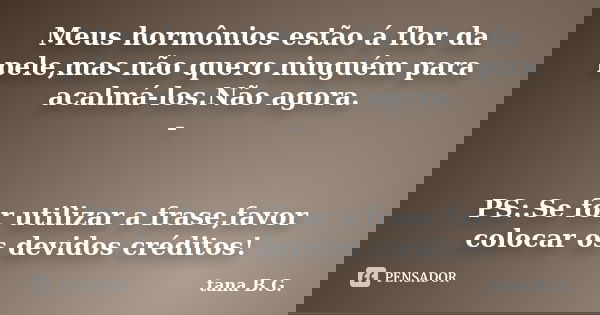 Meus hormônios estão á flor da pele,mas não quero ninguém para acalmá-los.Não agora. - PS:.Se for utilizar a frase,favor colocar os devidos créditos!... Frase de tana B.G..
