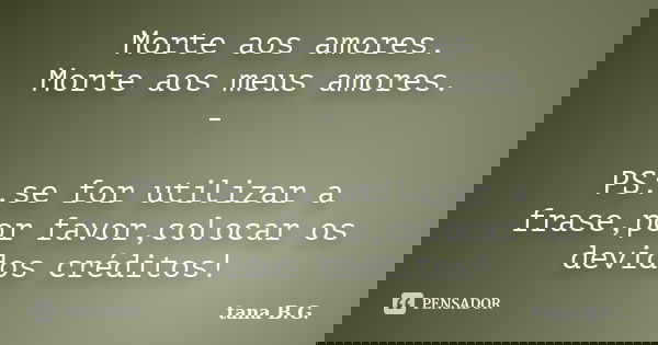 Morte aos amores. Morte aos meus amores. - PS:.se for utilizar a frase,por favor,colocar os devidos créditos!... Frase de tana B.G..