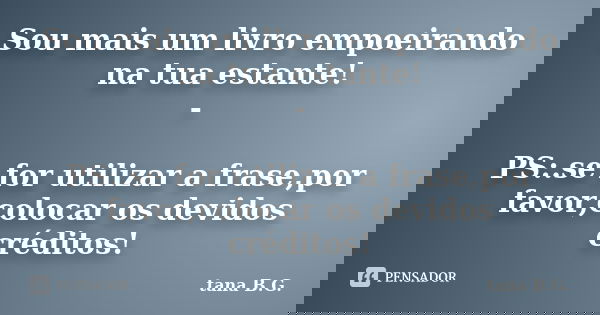 Sou mais um livro empoeirando na tua estante! - PS:.se for utilizar a frase,por favor,colocar os devidos créditos!... Frase de tana B.G..