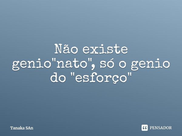 Não existe genio "nato", só o genio do "esforço"... Frase de Tanaka SAn.