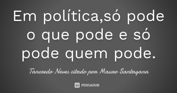 Em política,só pode o que pode e só pode quem pode.... Frase de Tancredo Neves citado por Mauro Santayana.