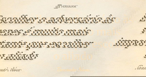 Escolher o adversário às vezes é muito mais importante que escolher o aliado... Frase de Tancredo Neves.